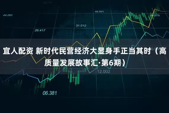 宜人配资 新时代民营经济大显身手正当其时（高质量发展故事汇·第6期）