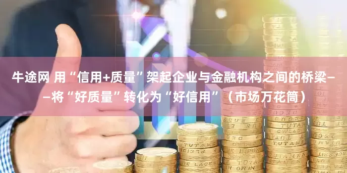 牛途网 用“信用+质量”架起企业与金融机构之间的桥梁——将“好质量”转化为“好信用”（市场万花筒）