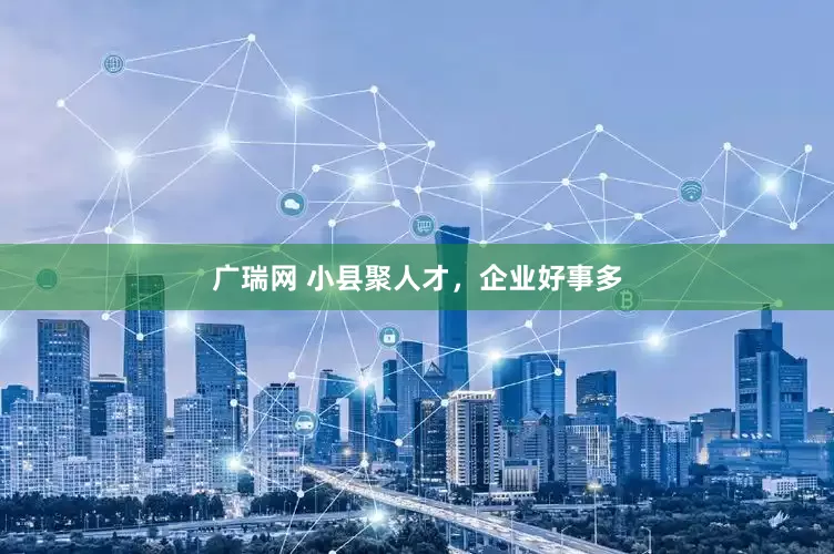 广瑞网 小县聚人才，企业好事多