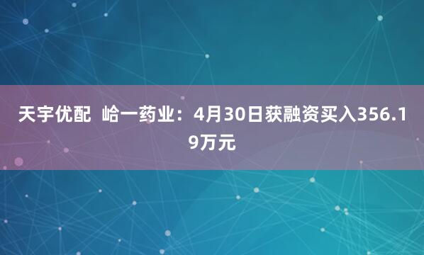 天宇优配  峆一药业：4月30日获融资买入356.19万元