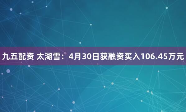 九五配资 太湖雪：4月30日获融资买入106.45万元