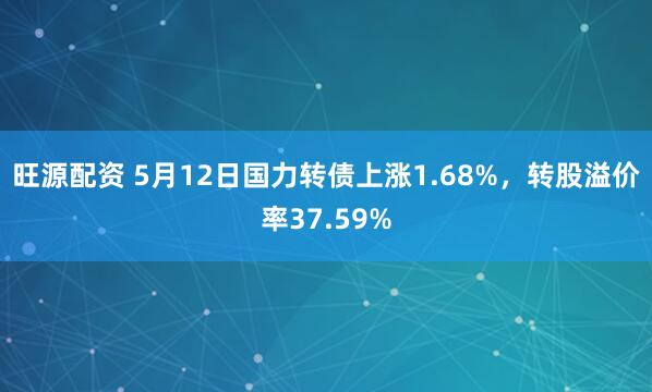 旺源配资 5月12日国力转债上涨1.68%，转股溢价率37.59%