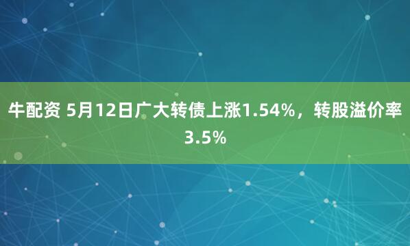 牛配资 5月12日广大转债上涨1.54%，转股溢价率3.5%