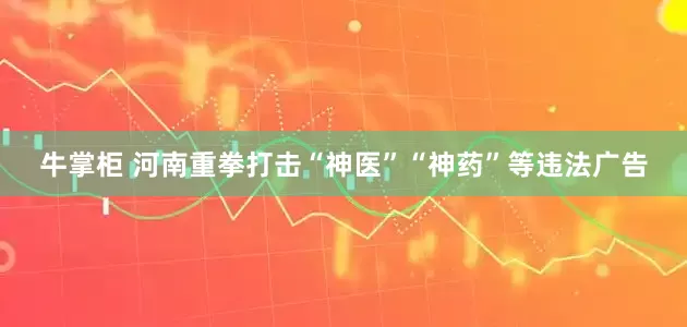 牛掌柜 河南重拳打击“神医”“神药”等违法广告