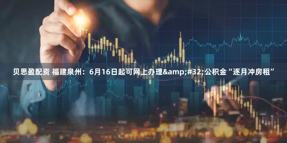 贝思盈配资 福建泉州：6月16日起可网上办理 公积金“逐月冲房租”