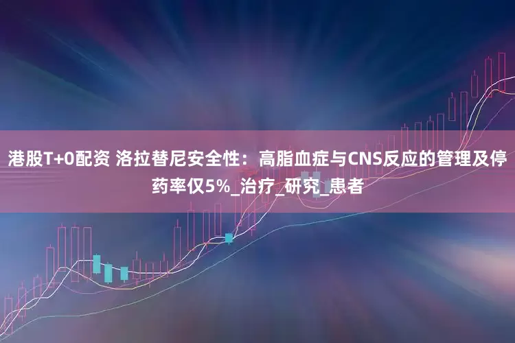 港股T+0配资 洛拉替尼安全性：高脂血症与CNS反应的管理及停药率仅5%_治疗_研究_患者