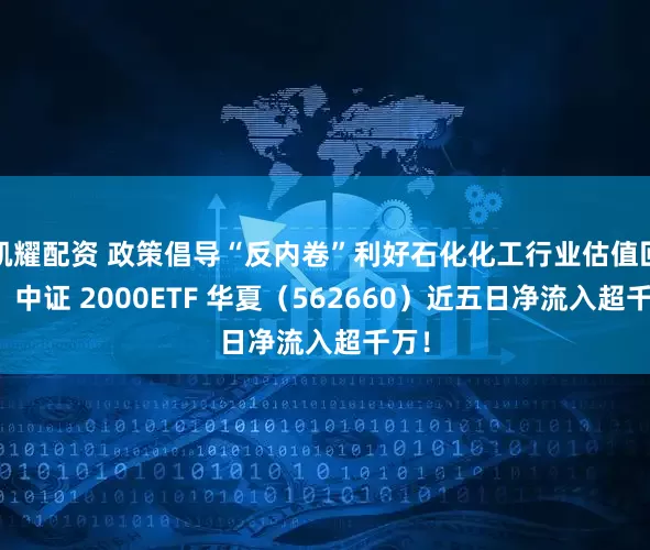 凯耀配资 政策倡导“反内卷”利好石化化工行业估值回归，中证 2000ETF 华夏（562660）近五日净流入超千万！