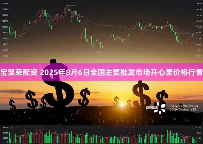 宝聚荣配资 2025年8月6日全国主要批发市场开心果价格行情