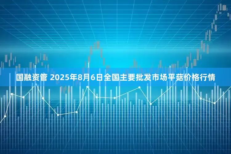 国融资管 2025年8月6日全国主要批发市场平菇价格行情