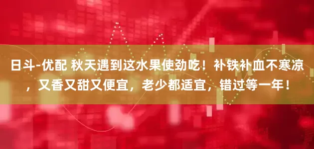 日斗-优配 秋天遇到这水果使劲吃！补铁补血不寒凉，又香又甜又便宜，老少都适宜，错过等一年！