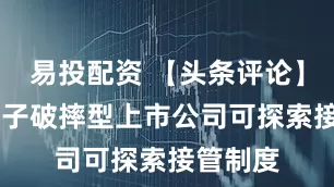 易投配资 【头条评论】 对破罐子破摔型上市公司可探索接管制度