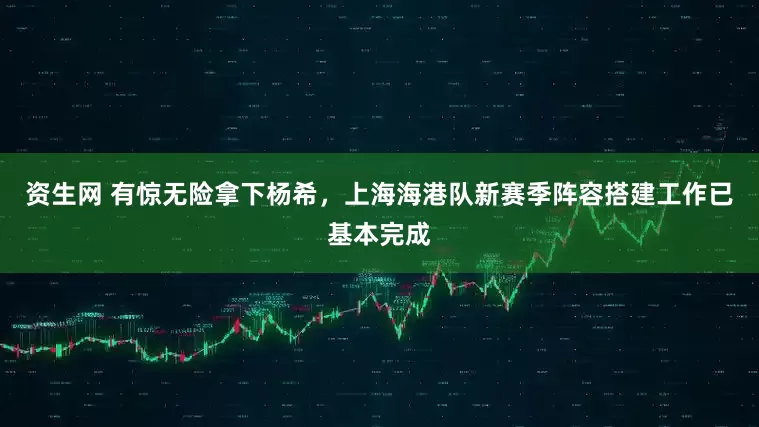 资生网 有惊无险拿下杨希，上海海港队新赛季阵容搭建工作已基本完成